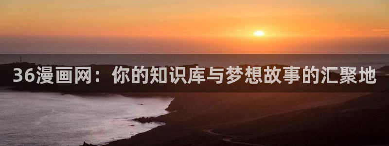 韩漫漫画下拉式阅读方法：36漫画网：你的知识库与梦想故事的汇聚地