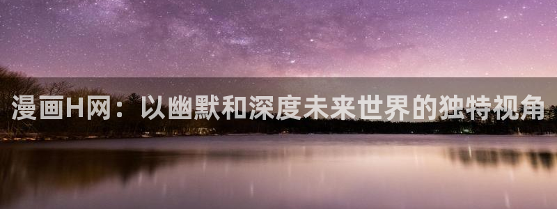 韩漫下拉式漫画免费漫画在线看漫画：漫画H网：以幽默和深度未来世界的独特视角