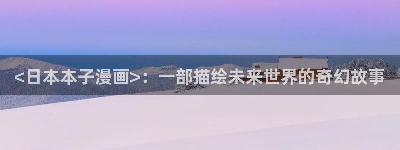 全网韩漫免费看：<日本本子漫画>：一部描绘未来世界的奇幻故事