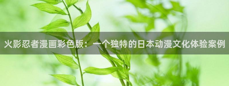 有没有免费看韩漫的网站：火影忍者漫画彩色版：一个独特的日本动漫文化体验案例