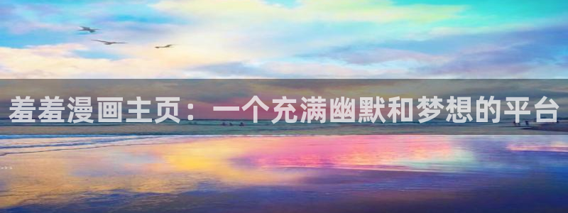 免费看韩漫免费：羞羞漫画主页：一个充满幽默和梦想的平台