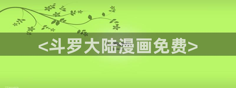 韩漫画免费下拉：<斗罗大陆漫画免费>