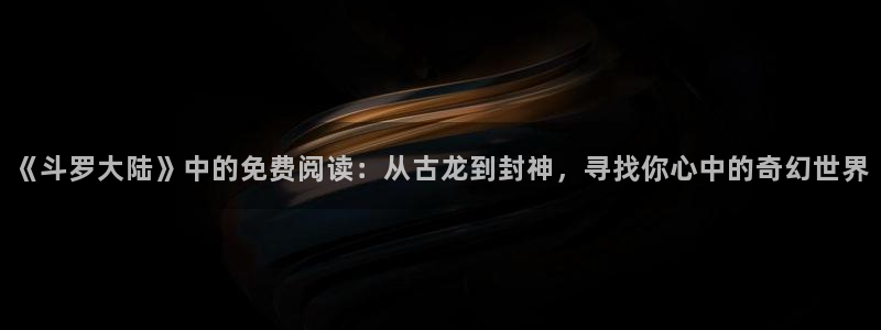 韩漫妹妹的义务在线观看：《斗罗大陆》中的免费阅读：从古龙到封神，寻找你心中的奇幻世界